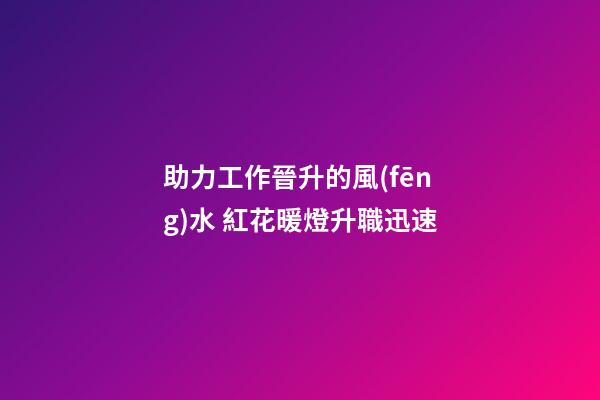 助力工作晉升的風(fēng)水 紅花暖燈升職迅速